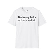 Unisex Softstyle T-shirt, Statement Tee, Funny Shirt, Pickup Line Comment T-Shirt, "Drain My Balls Not My Wallet", Quote Shirt - Bold PrintUnisex Softstyle T-shirt, Statement Tee, Funny Shirt, Pickup Line Comment T-Shirt, "Drain My Balls Not My Wallet", Quote ShirtT-ShirtUnisex Softstyle T-shirt, Statement Tee, Funny Shirt, Pickup Line Comment T-Shirt, "Drain My Balls Not My Wallet", Quote Shirt