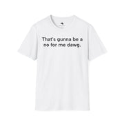 Unisex Softstyle T-shirt, Statement Tee, Funny Shirt, Pickup Line Comment T-Shirt, "That's Gunna Be a No for Me Dawg", Quote Shirt - Bold PrintUnisex Softstyle T-shirt, Statement Tee, Funny Shirt, Pickup Line Comment T-Shirt, "That's Gunna Be a No for Me Dawg", Quote ShirtT-ShirtUnisex Softstyle T-shirt, Statement Tee, Funny Shirt, Pickup Line Comment T-Shirt, "That's Gunna Be a No for Me Dawg", Quote Shirt